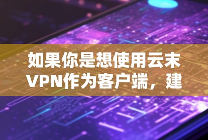 如果你是想使用云末VPN作为客户端，建议以下几点
