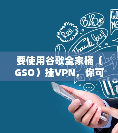要使用谷歌全家桶（GSO）挂VPN，你可以按照以下步骤操作