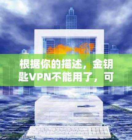 根据你的描述，金钥匙VPN不能用了，可能的原因包括功能不完全、用户体验不佳、配置问题、网络环境变化或其他因素。为了更好地帮助你，建议