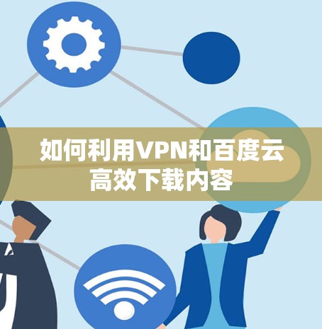 如何利用VPN和百度云高效下载内容