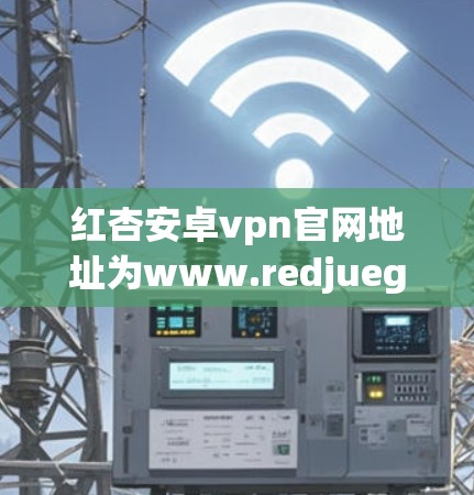 红杏安卓vpn官网地址为www.redjueguan.com。以下是一些关于如何访问和使用红杏安卓vpn的详细信息