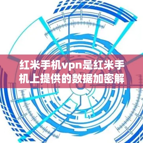 红米手机vpn是红米手机上提供的数据加密解决方案，旨在保护用户手机数据的安全性。以下是对如何使用红米手机vpn的详细步骤的总结