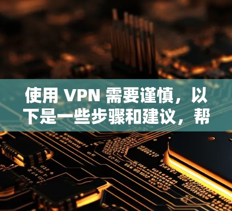 使用 VPN 需要谨慎，以下是一些步骤和建议，帮助你更好地使用 VPN 并解决可能的连接问题