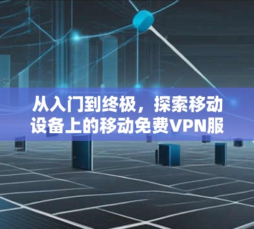 从入门到终极，探索移动设备上的移动免费VPN服务器