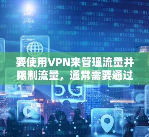 要使用VPN来管理流量并限制流量，通常需要通过设置或使用VPN相关的工具来实现。以下是一些常见方法