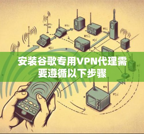 安装谷歌专用VPN代理需要遵循以下步骤