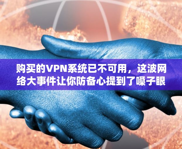 购买的VPN系统已不可用，这波网络大事件让你防备心提到了嗓子眼