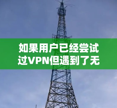 如果用户已经尝试过VPN但遇到了无法上网的问题,可以从以下几个方面进行检查和调整 如果用户已经尝试过VPN但遇到了无法上网的问题,可以从以下几个方面进行检查和调整