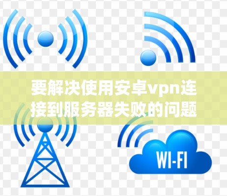要解决使用安卓vpn连接到服务器失败的问题，可以按照以下步骤进行