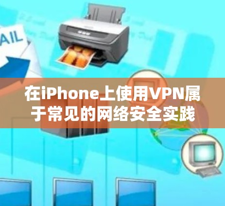 在iPhone上使用VPN属于常见的网络安全实践，但必须确保符合相关法规和网络安全政策。以下是使用iPhone上的VPN的注意事项