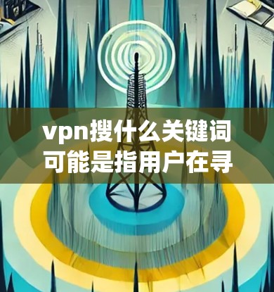 vpn搜什么关键词可能是指用户在寻找VPN（如VpnWeb、VpnShare等）的相关关键词。以下是一些可能相关的关键词