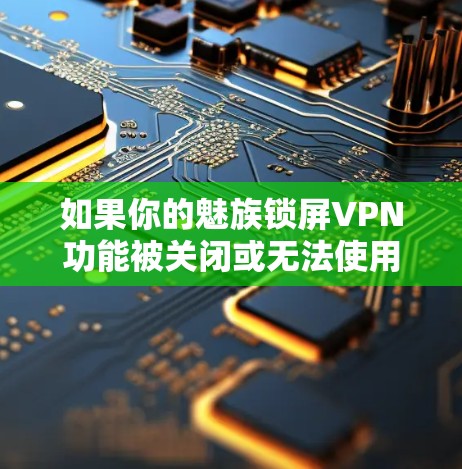 如果你的魅族锁屏VPN功能被关闭或无法使用，可能有以下几种原因和解决方法