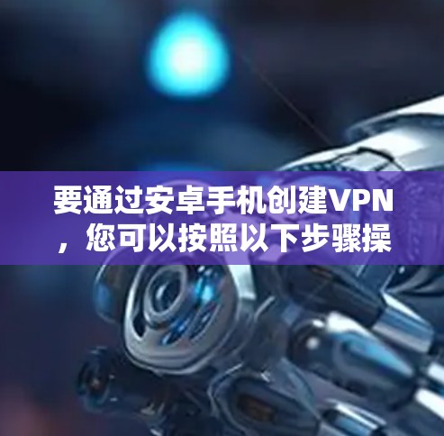 要通过安卓手机创建VPN，您可以按照以下步骤操作