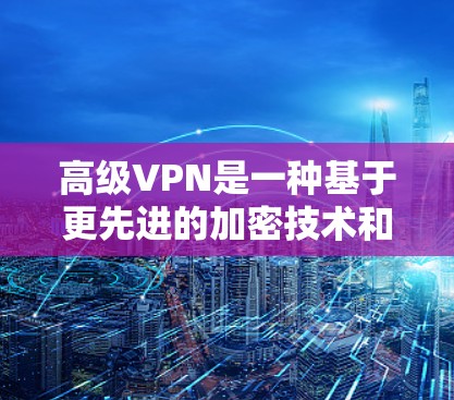 高级VPN是一种基于更先进的加密技术和更复杂的安全机制的VPN服务，旨在提供更安全、更高效和更灵活的网络访问体验。以下是对高级VPN的一些详细分析和应用