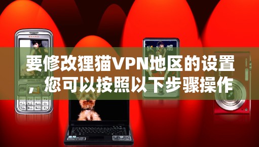 要修改狸猫VPN地区的设置，您可以按照以下步骤操作