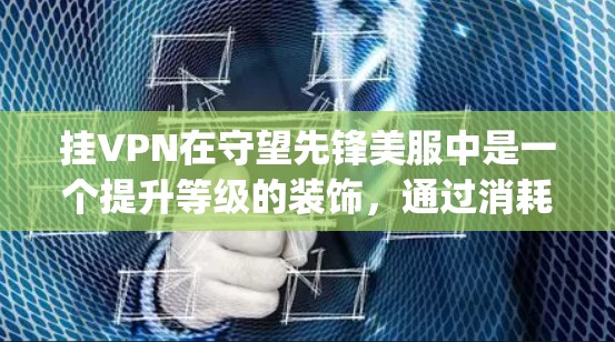 挂VPN在守望先锋美服中是一个提升等级的装饰，通过消耗一定数量的资源（如points或coins）来自动挂上，通常在玩家等级提升到一定数值后自动触发。以下是挂VPN的详细信息