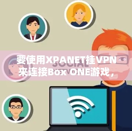 要使用XPANET挂VPN来连接Box ONE游戏，您可以按照以下步骤操作