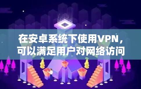 在安卓系统下使用VPN，可以满足用户对网络访问的需要，同时也能保护自己的网络安全。以下是安卓用户在使用VPN时需要考虑的安全性和实用建议