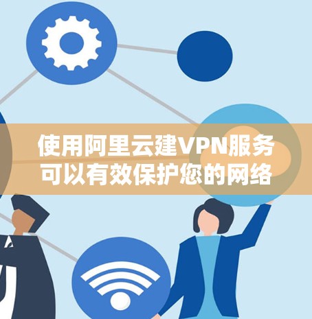 使用阿里云建VPN服务可以有效保护您的网络数据和隐私。以下是一个清晰的步骤指南