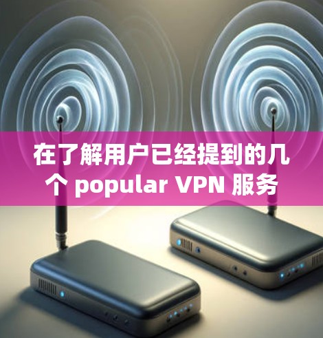 在了解用户已经提到的几个 popular VPN 服务后，我可以提供一个更全面的回答，涵盖更多的VPN服务和功能，帮助用户做出更明智的选择。以下是关于 VPN 的详细信息
