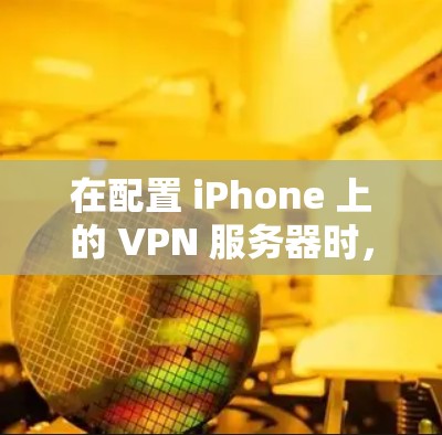 在配置 iPhone 上的 VPN 服务器时，可以按照以下步骤进行