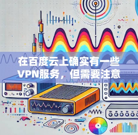 在百度云上确实有一些VPN服务，但需要注意的是，这些服务可能属于官方或第三方网站，但必须遵守相关法律法规。以下是关于在百度云上使用VPN的建议和资源