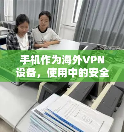 手机作为海外VPN设备，使用中的安全挑战与解决方案