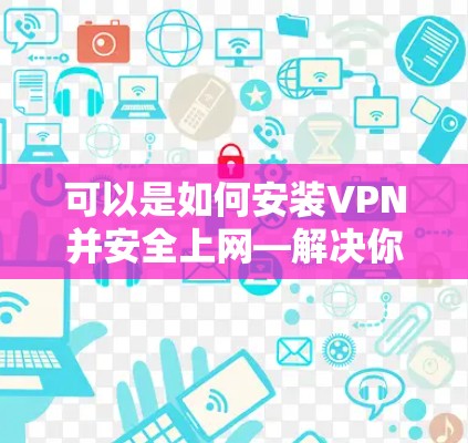 可以是如何安装VPN并安全上网—解决你没流的问题