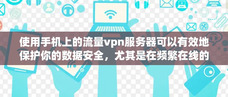 使用手机上的流量vpn服务器可以有效地保护你的数据安全，尤其是在频繁在线的情况下。以下是详细的步骤指南