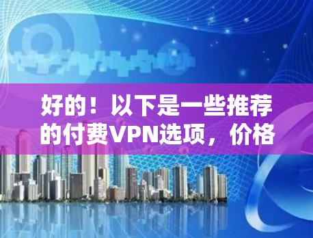 好的！以下是一些推荐的付费VPN选项，价格适中且功能全面，适合预算有限的用户