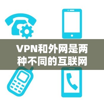 VPN和外网是两种不同的互联网使用方式，各有其独特性和适用场景