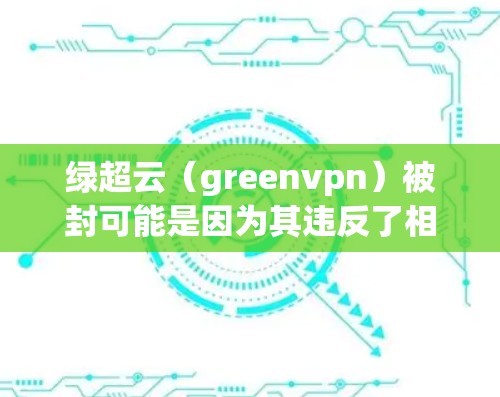 绿超云（greenvpn）被封可能是因为其违反了相关法律法规，或者被平台封禁。在选择绿色VPN时，以下几点可以帮助你选择最适合自己的