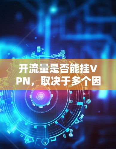 开流量是否能挂VPN，取决于多个因素，包括流量的合法性和使用权限、数据的传输和加密方式、以及各种VPN服务的具体实现和安全措施。以下是详细的分析和建议