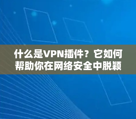 什么是VPN插件？它如何帮助你在网络安全中脱颖而出
