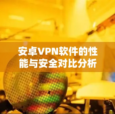 安卓VPN软件的性能与安全对比分析 安卓VPN软件的性能与安全对比分析