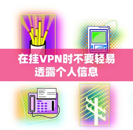 在挂VPN时不要轻易透露个人信息