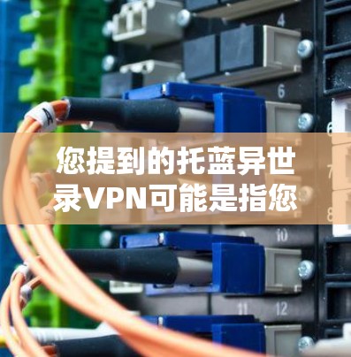 您提到的托蓝异世录VPN可能是指您在寻找一种特定的VPN服务或者工具。如果您正在寻找VPN服务，建议您通过以下步骤进行