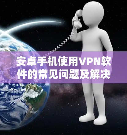 安卓手机使用VPN软件的常见问题及解决方案