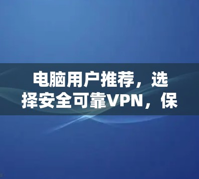 电脑用户推荐,选择安全可靠VPN,保障数据传输的高效和安全 电脑用户推荐,选择安全可靠VPN,保障数据传输的高效和安全