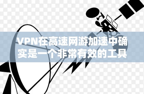VPN在高速网游加速中确实是一个非常有效的工具，它可以帮助加速游戏连接，提升游戏体验。以下是关于高速网游加速器VPN的详细介绍