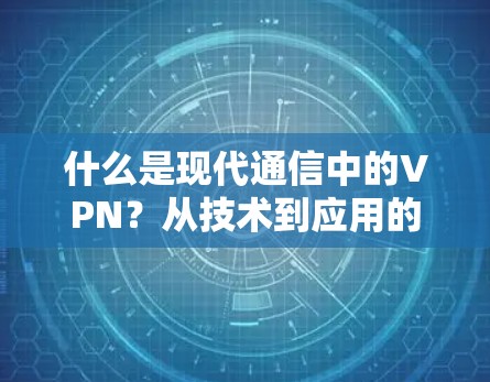 什么是现代通信中的VPN？从技术到应用的全面解读