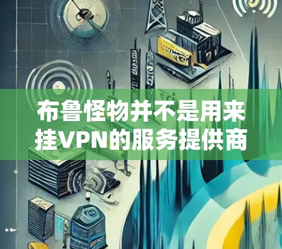 布鲁怪物并不是用来挂VPN的服务提供商，而是专注于提供VPN服务的公司。您使用布鲁怪物的目的是为了访问更为安全的网络环境，而不是用来挂VPN
