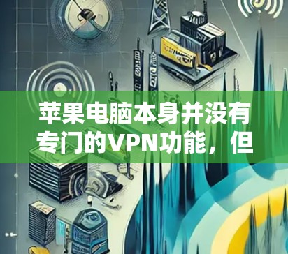 苹果电脑本身并没有专门的VPN功能，但如果你要在苹果电脑上使用VPN，可以通过以下方法实现