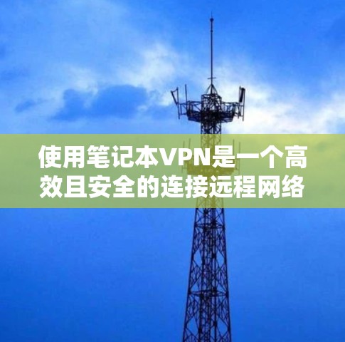 使用笔记本VPN是一个高效且安全的连接远程网络的方法，尤其适合在本地电脑上使用。以下是对使用笔记本VPN的详细指南，包括步骤、选择、使用和维护