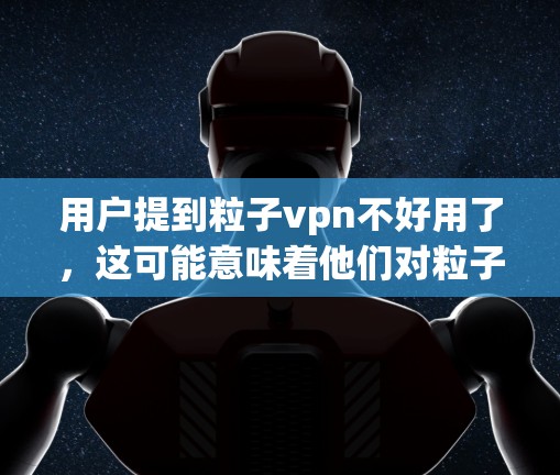 用户提到粒子vpn不好用了，这可能意味着他们对粒子VPN服务不满意，需要进一步的解决方案。以下是一些可能的解决步骤