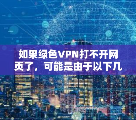 如果绿色VPN打不开网页了，可能是由于以下几个原因导致的