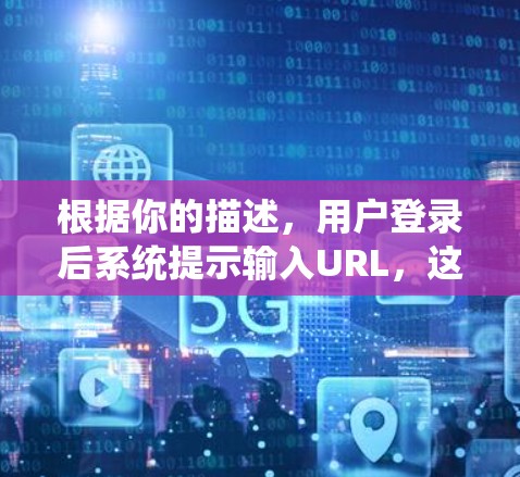 根据你的描述，用户登录后系统提示输入URL，这可能涉及多个方面，包括系统安全、登录操作、隐私保护和个人责任。以下是一个步骤指南来解决这个问题