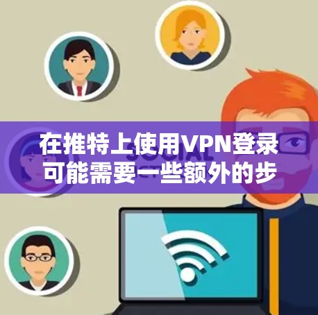 在推特上使用VPN登录可能需要一些额外的步骤，因为推特本身基于HTTP协议，不直接支持VPN功能。然而，你可以通过以下方式实现VPN登录推特