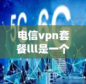 电信vpn套餐lll是一个与VPN相关的品牌或服务的名称。通过以下步骤可以更好地理解其含义