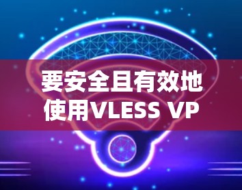 要安全且有效地使用VLESS VPN软件，按照以下步骤操作